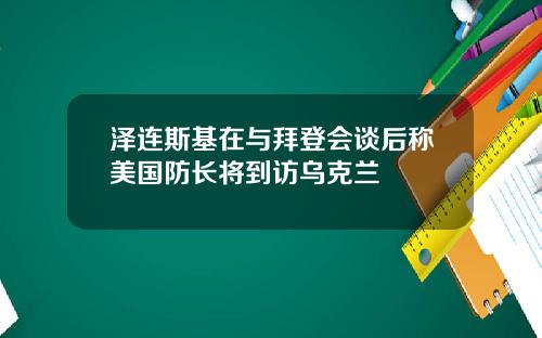 泽连斯基在与拜登会谈后称美国防长将到访乌克兰