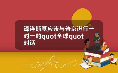 泽连斯基应该与普京进行一对一的quot全球quot对话