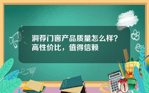 洞荐门窗产品质量怎么样？高性价比，值得信赖