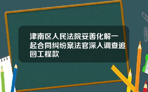 津南区人民法院妥善化解一起合同纠纷案法官深入调查追回工程款