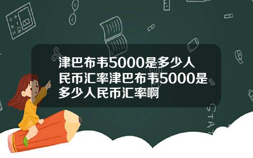 津巴布韦5000是多少人民币汇率津巴布韦5000是多少人民币汇率啊