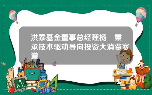 洪泰基金董事总经理杨勍秉承技术驱动导向投资大消费赛道