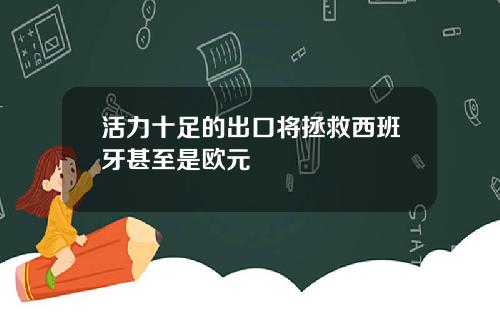 活力十足的出口将拯救西班牙甚至是欧元