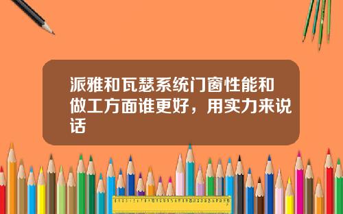 派雅和瓦瑟系统门窗性能和做工方面谁更好，用实力来说话