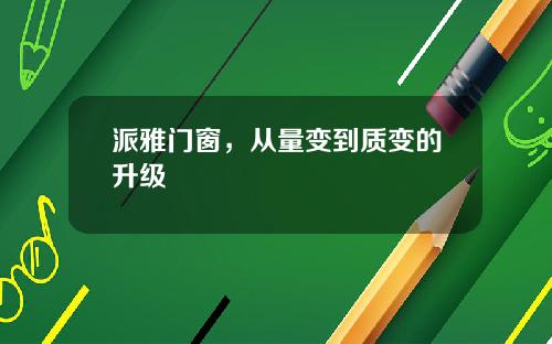 派雅门窗，从量变到质变的升级