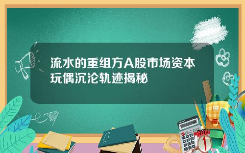 流水的重组方A股市场资本玩偶沉沦轨迹揭秘