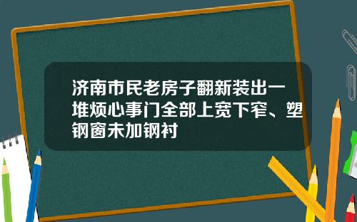 济南市民老房子翻新装出一堆烦心事门全部上宽下窄、塑钢窗未加钢衬