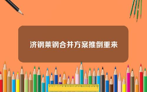 济钢莱钢合并方案推倒重来