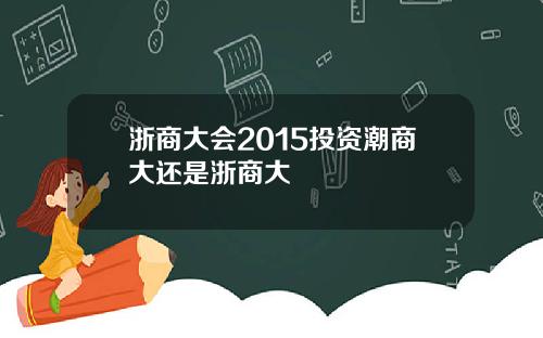 浙商大会2015投资潮商大还是浙商大