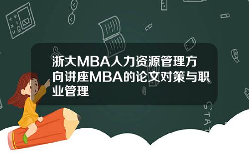 浙大MBA人力资源管理方向讲座MBA的论文对策与职业管理