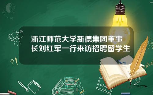 浙江师范大学新德集团董事长刘红军一行来访招聘留学生