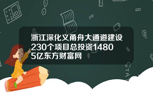 浙江深化义甬舟大通道建设230个项目总投资14805亿东方财富网