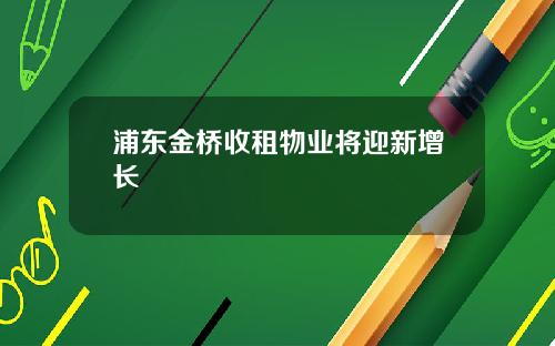 浦东金桥收租物业将迎新增长