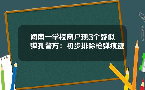 海南一学校窗户现3个疑似弹孔警方：初步排除枪弹痕迹