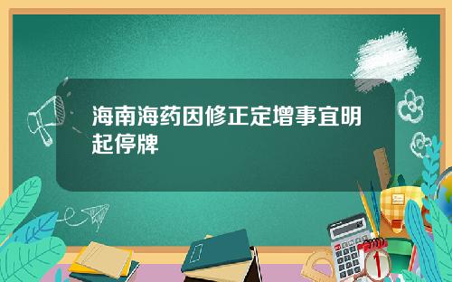 海南海药因修正定增事宜明起停牌