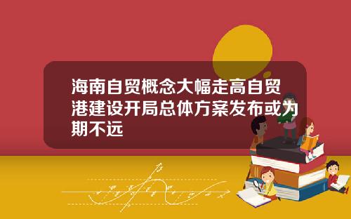 海南自贸概念大幅走高自贸港建设开局总体方案发布或为期不远