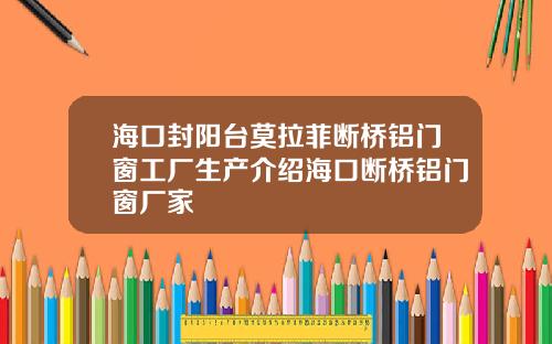 海口封阳台莫拉菲断桥铝门窗工厂生产介绍海口断桥铝门窗厂家