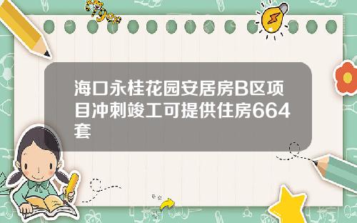 海口永桂花园安居房B区项目冲刺竣工可提供住房664套