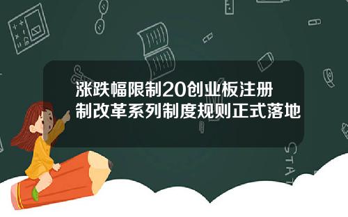 涨跌幅限制20创业板注册制改革系列制度规则正式落地