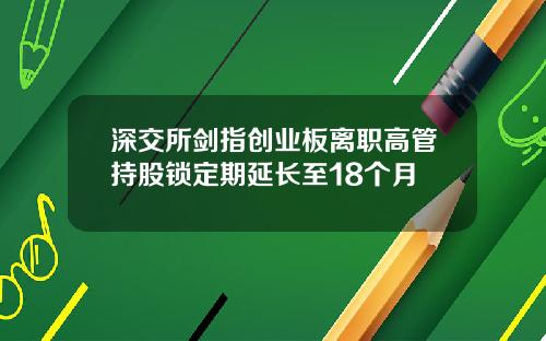 深交所剑指创业板离职高管持股锁定期延长至18个月