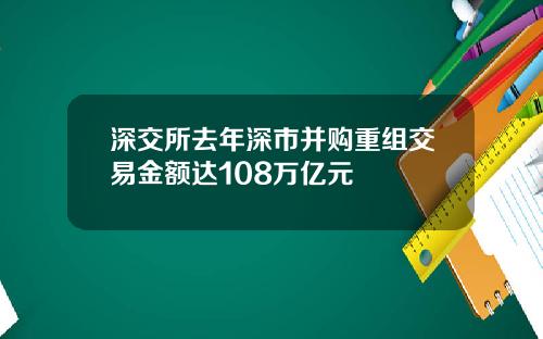 深交所去年深市并购重组交易金额达108万亿元