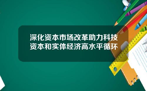 深化资本市场改革助力科技资本和实体经济高水平循环