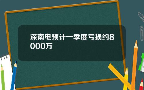 深南电预计一季度亏损约8000万