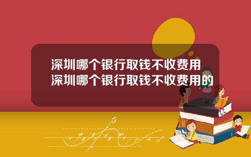 深圳哪个银行取钱不收费用深圳哪个银行取钱不收费用的