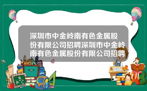 深圳市中金岭南有色金属股份有限公司招聘深圳市中金岭南有色金属股份有限公司招聘网