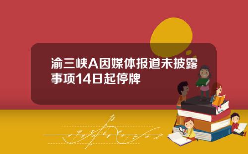 渝三峡A因媒体报道未披露事项14日起停牌