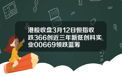 港股收盘3月12日恒指收跌366创近三年新低创科实业00669领跌蓝筹