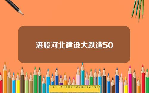 港股河北建设大跌逾50