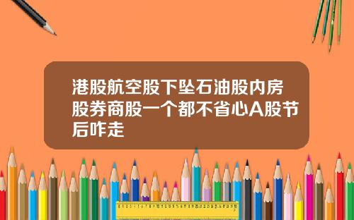 港股航空股下坠石油股内房股券商股一个都不省心A股节后咋走