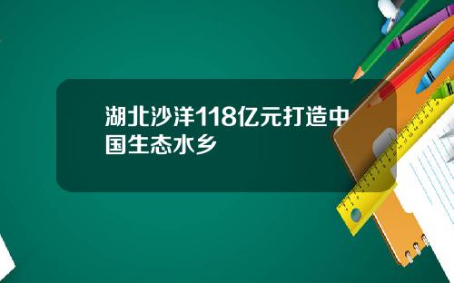 湖北沙洋118亿元打造中国生态水乡