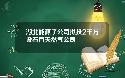 湖北能源子公司拟投2千万设石首天然气公司