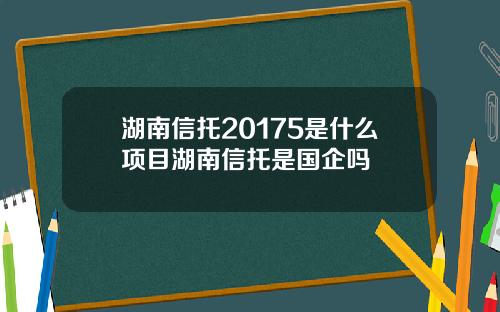 湖南信托20175是什么项目湖南信托是国企吗