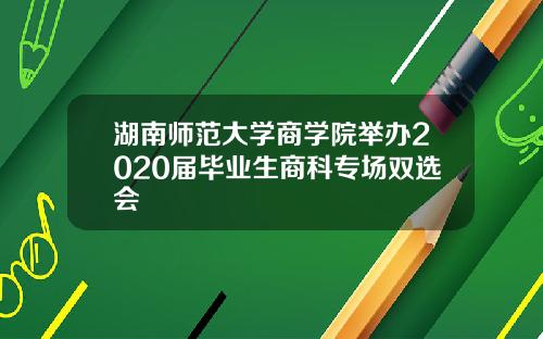 湖南师范大学商学院举办2020届毕业生商科专场双选会