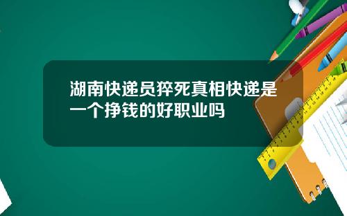 湖南快递员猝死真相快递是一个挣钱的好职业吗