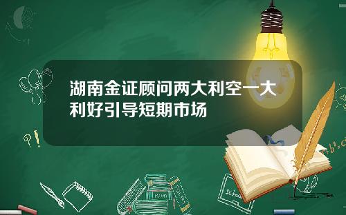 湖南金证顾问两大利空一大利好引导短期市场