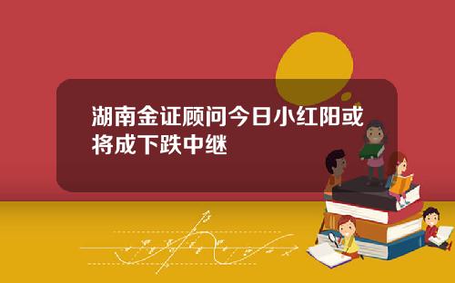 湖南金证顾问今日小红阳或将成下跌中继