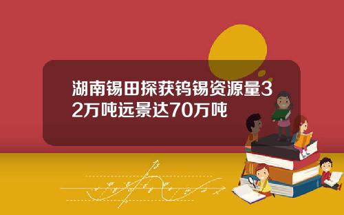 湖南锡田探获钨锡资源量32万吨远景达70万吨