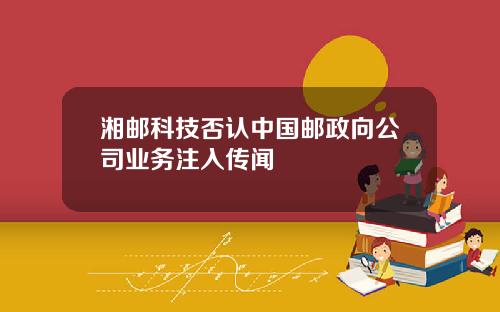 湘邮科技否认中国邮政向公司业务注入传闻