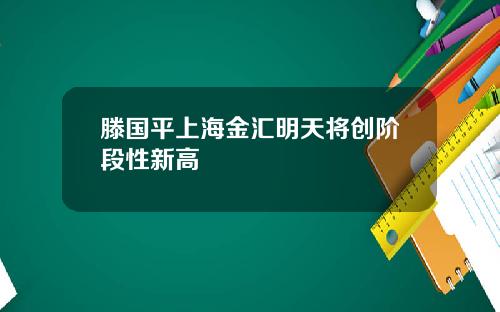 滕国平上海金汇明天将创阶段性新高