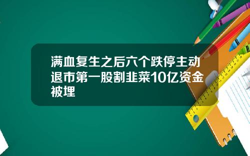 满血复生之后六个跌停主动退市第一股割韭菜10亿资金被埋