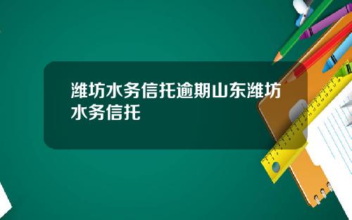 潍坊水务信托逾期山东潍坊水务信托