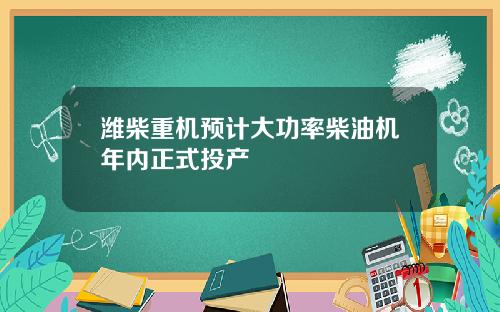 潍柴重机预计大功率柴油机年内正式投产