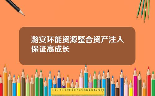 潞安环能资源整合资产注入保证高成长