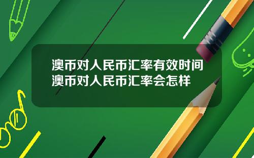 澳币对人民币汇率有效时间澳币对人民币汇率会怎样