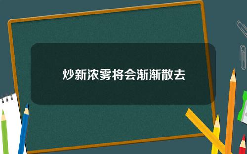 炒新浓雾将会渐渐散去