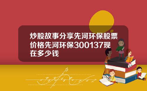 炒股故事分享先河环保股票价格先河环保300137现在多少钱